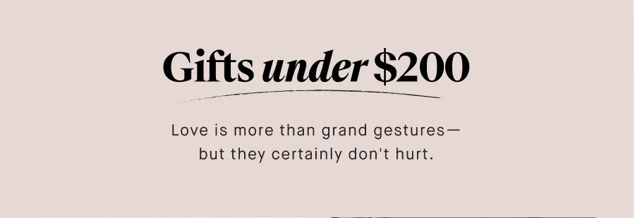 Gifts under $200 Love is more than grand gestures— but they certainly don't hurt. SHOP UNDER $200