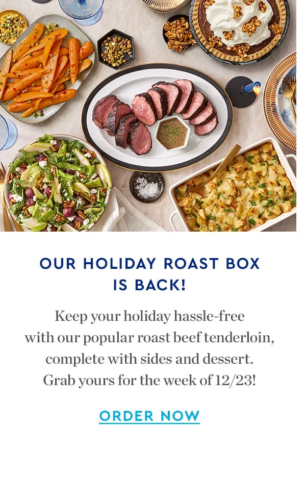 OUR HOLIDAY ROAST BOX IS BACK! |  Keep your holiday hassle-free with our popular roast beef tenderloin, complete with sides and dessert. Grab yours for the week 12/23! | ORDER NOW