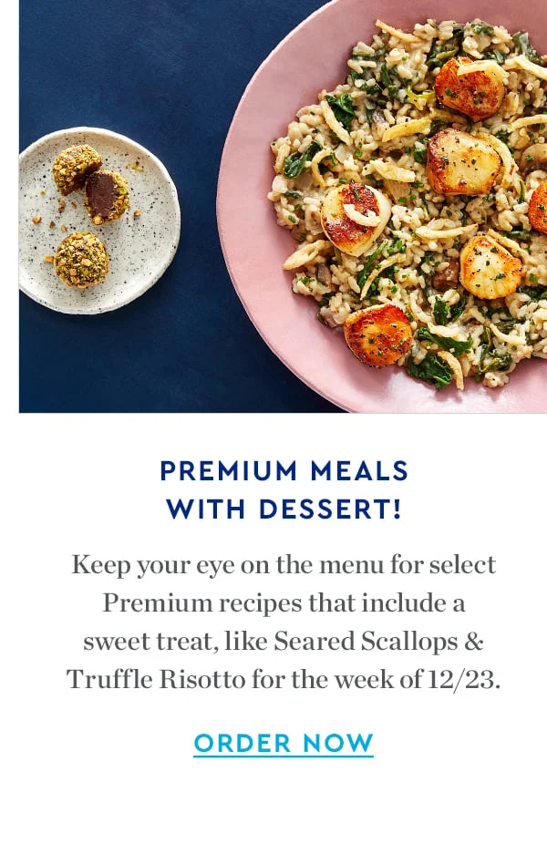 PREMIUM MEALS WITH DESSERT! | Keep your eye on the menu for select Premium recipes that include a sweet treat, like Seared Scallops & Truffle Risotto for the week of 12/23. | ORDER NOW