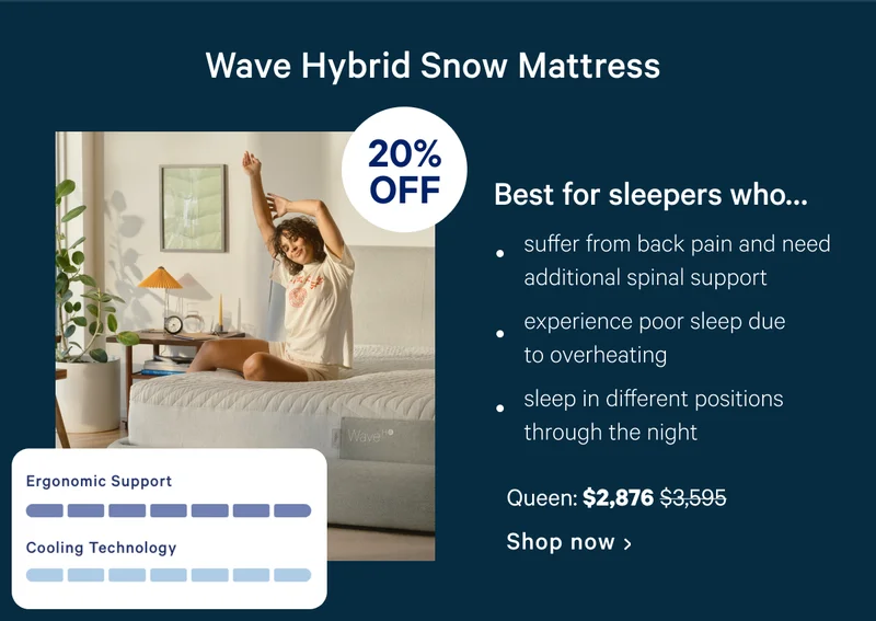 [20% off] >> Wave Hybrid Snow Mattress >> Best for sleepers who... >> want a soft, soothing feel that doesn't sacrifice support >> can't get cozy on an ultra-firm mattress >>  sleep in different positions through the night >> Queen: $2,716 ($3,395) >> Shop now >>