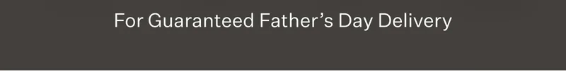 FOR GUARANTEED FATHER'S DAY DELIVERY