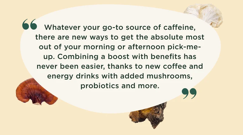 Whatever your go-to source of caffeine, there are new ways to get the absolute most out of your morning or afternoon pick-me-up. Combining a boost with benefits has never been easier, thanks to new coffee and energy drinks with added mushrooms, probiotics and more.