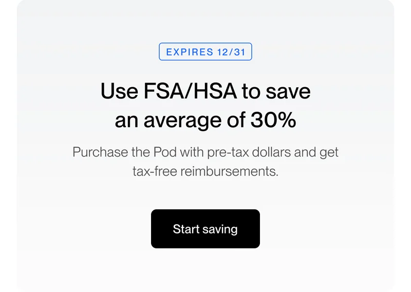 Use FSA/HSA to save an average of 30% Purchase the Pod with pre-tax dollars and get tax-free reimbursements.