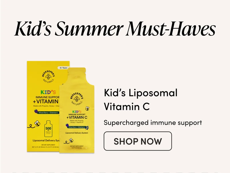 Kid’s Summer Must-Haves Kid’s Liposomal Vitamin C A powerful blend of Propolis, 500mg of Vitamin C, Vitamin D, and Elderberry in an absorbable liposomal formula to support kids' immune systems.