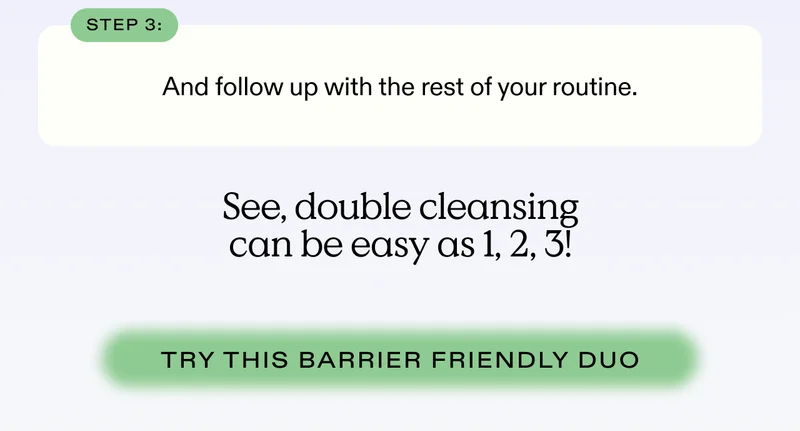 Step 3: And follow up with the rest of your routine. See, double cleansing can be as easy as 1, 2, 3! - Try this barrier friendly duo!