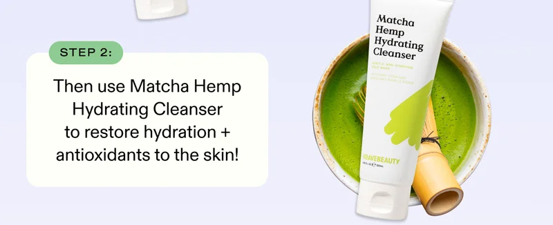 Step 2: Then use Matcha Hemp Hydrating Cleanser to restore hydration and antioxidants to the skin!