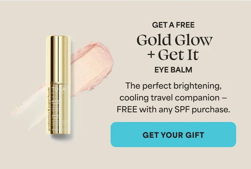 GET A FREE Gold Glow +Get It EYE BALM The perfect brightening, cooling travel companion — FREE with any SPF purchase. -- GET YOUR GIFT
