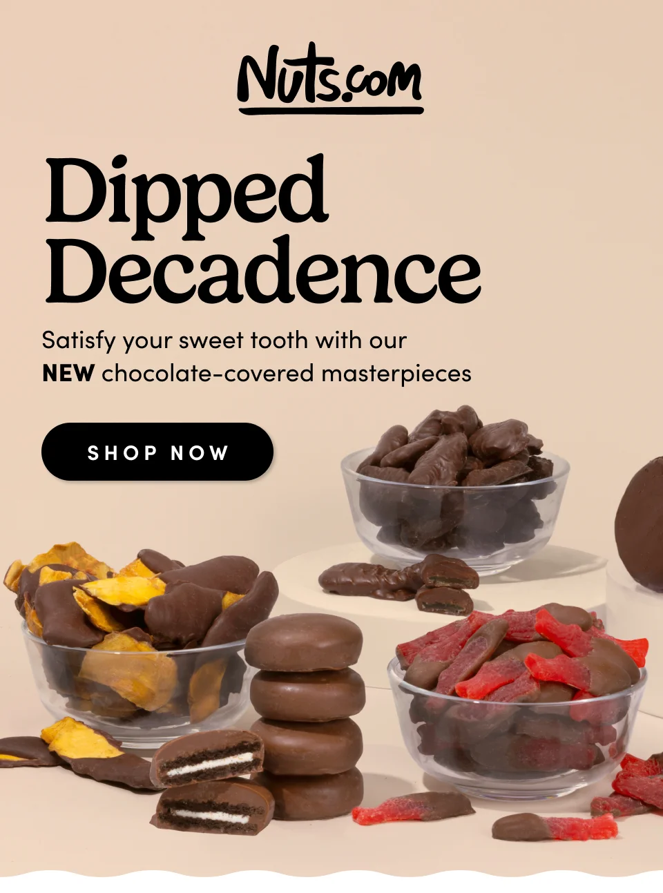 Nuts.com; Dipped Decadence Satisfy your sweet tooth with our  NEW chocolate-covered masterpieces SHOP NOW