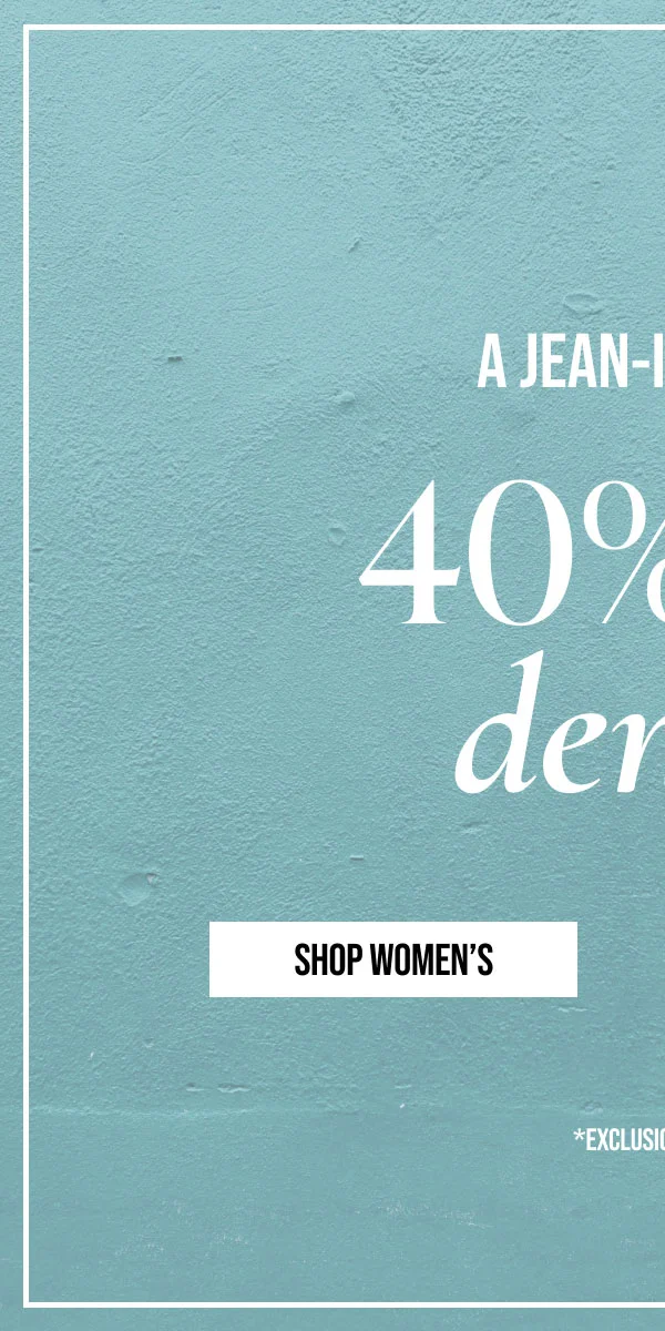 A JEAN-IUS DEAL | 40% off denim | SHOP WOMEN'S | * EXCLUSIONS APPLY.