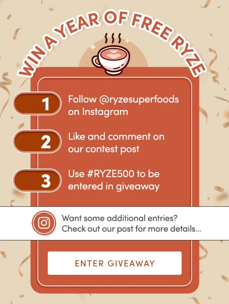 Win a year of free RYZE | 1. Go to @ryzesuperfoods on Instagram 2. Like and comment on our contest post 3. Use #RYZE500 to be entered in giveaway | Want some additional entries? Check out our post for more details… | Enter giveaway