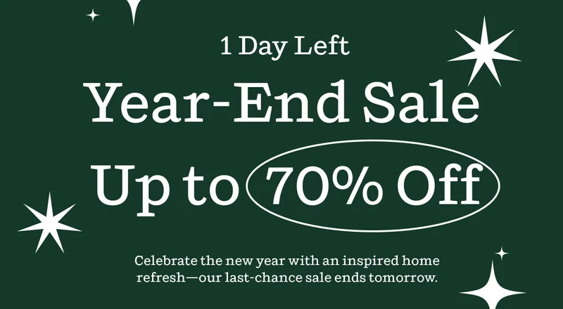 1 Day Left | Year-End Sale Up to 70% Off | Celebrate the new year with an inspired home refresh—our last-chance sale ends tomorrow.