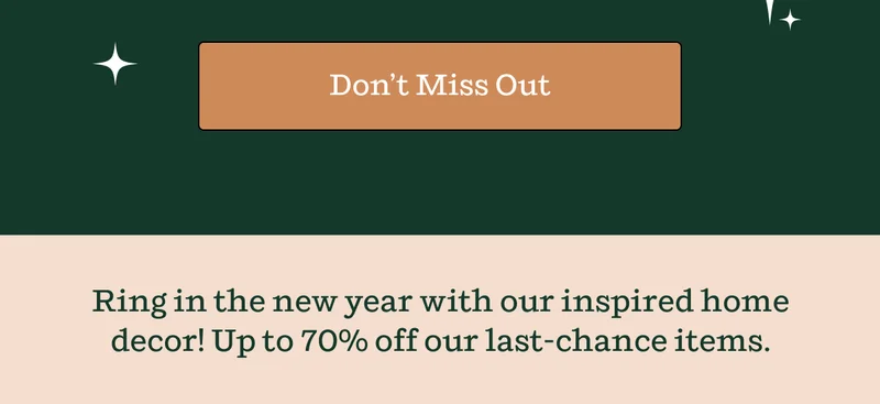 Don't Miss Out | Ring in the new year with our inspired home decor! Up to 70% off our last-chance items.