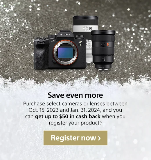 Save even more | Purchase select cameras or lenses between Oct. 15, 2023 and Jan. 31, 2024, and you can get up to $50 in cash back when you register your product. | Register now
