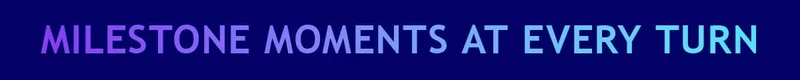 MILESTONE MOMENTS AT EVERY TURN