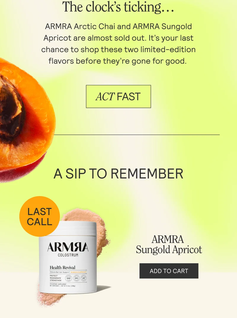 The clock’s ticking...  ARMRA Arctic Chai and ARMRA Sungold  Apricot are almost sold out. It’s your last  chance to shop these two limited-edition flavors before they're gone for good.