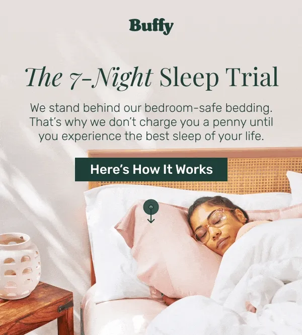 The 7-Night Sleep Trial • We stand behind our bedroom-safe bedding. That's why we don't charge you a penny until you experience the best sleep of your life • Here's How It Works