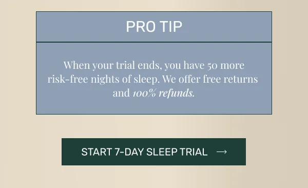 Pro Tip - When your trial ends, you have 50 more risk-free nights of sleep. We offer free returns and 100% refunds • Start 7-Day Sleep Trial