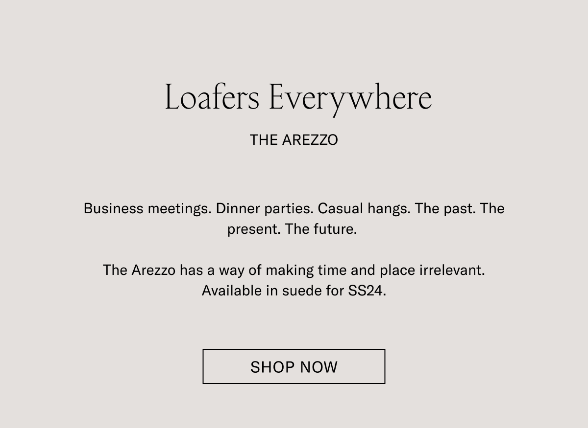 Loafers Everywhere. The Arezzo. Business meetings. Dinner parties.Casual hangs. The past. The present. The Future. The Arezzo has a way of making time and place irrelevant. Available in suede for SS24- SHOP NOW