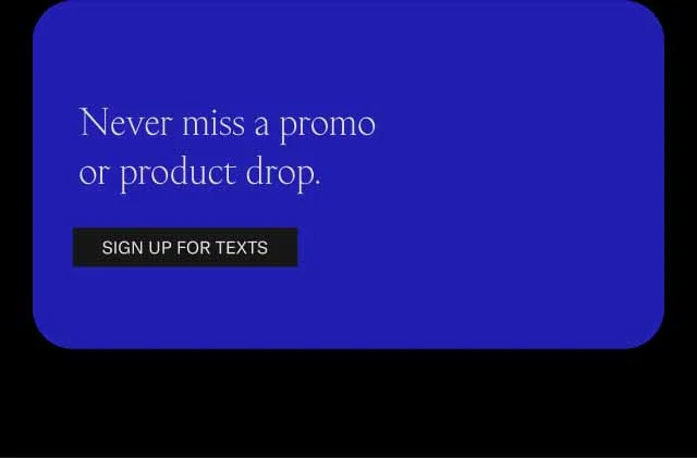 Never miss a promo or product drop. Sign up for texts.
