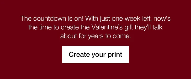 The countdown is on! With just one week left, now's the time to create the Valentine's gift they'll talk about for years to come.