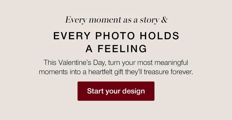 Every moment has a story & every photo holds a feeling. This Valentine's Day, turn your most meaningful moments into a heartfelt gift they'll treasure forever.