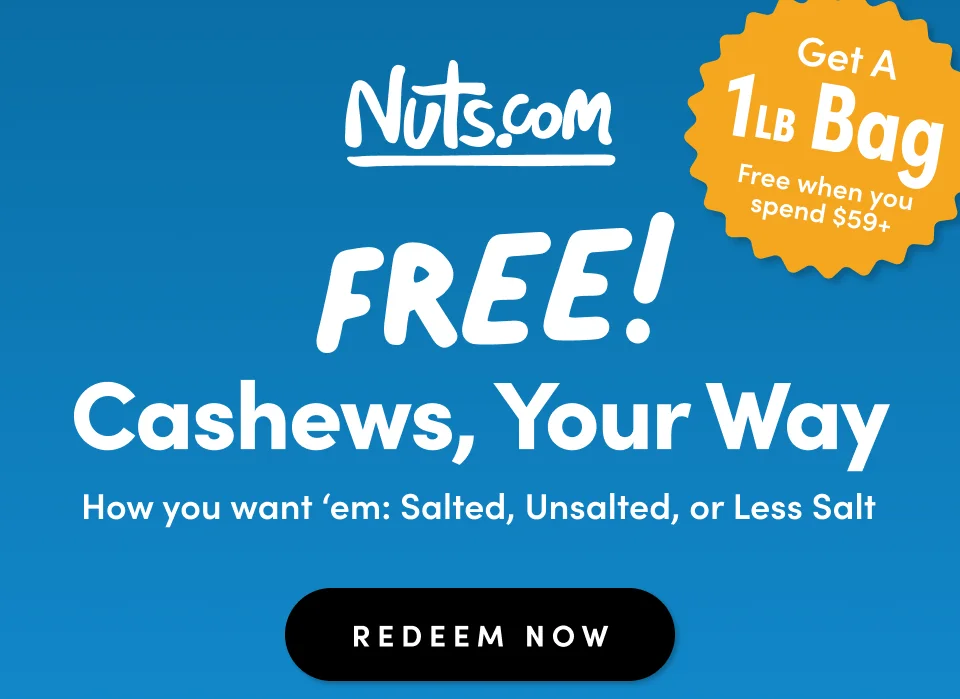 Nuts.com; 1Bag Get A Free when you spend $59+, Cashews, Your Way, How you want ‘em: Salted, Unsalted, or Less Salt; Shop Now