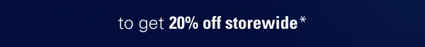 to get 20% off storewide.*