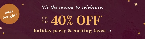 ends tonight! 'tis the season to celebrate: up to 40% off holiday party hosting faves.