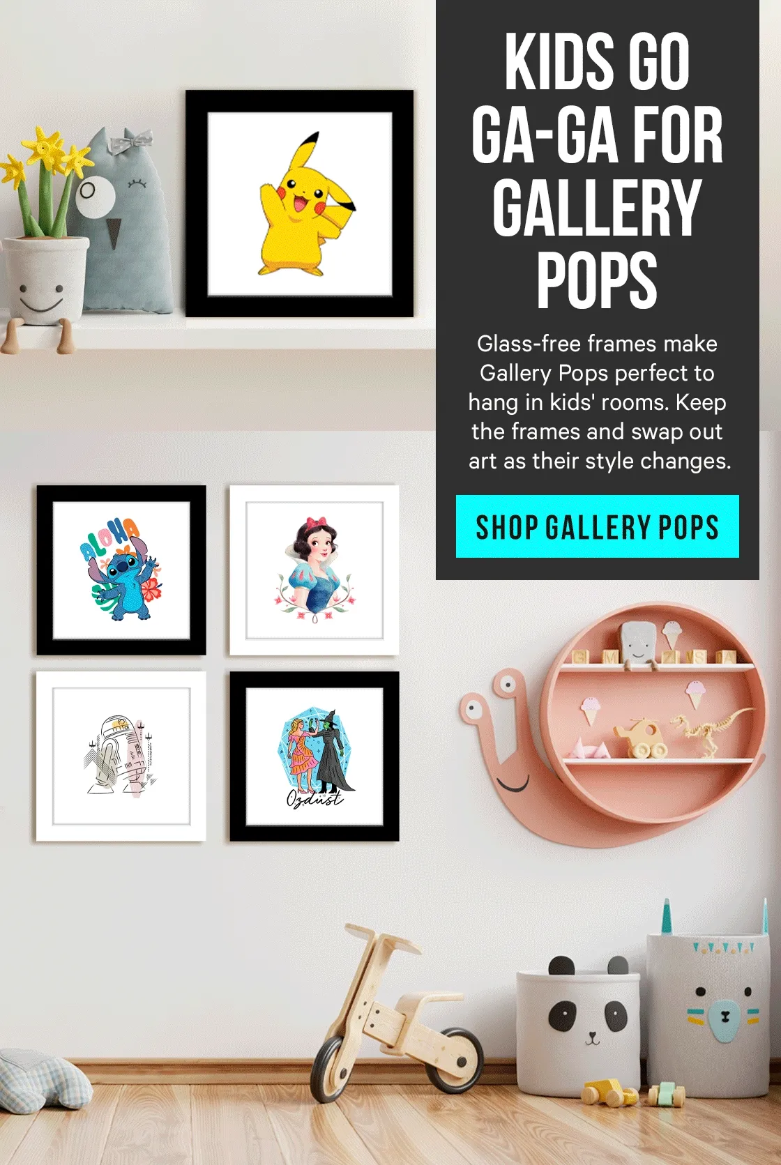 Kids Go Ga-Ga for Gallery Pops! Glass-free frames make Gallery Pops perfect to hang in kids' rooms. Keep the frames and swap out art as their style changes.