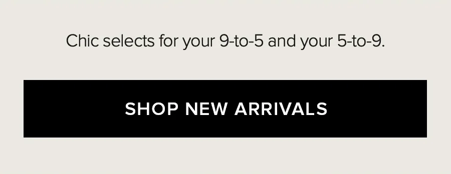 CHICS SELECTS FOR YOUR 9-TO-5 AND YOUR 5-TO-9 SHOP NEW ARRIVALS