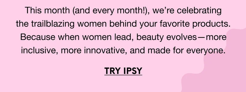 This month (and every month!), we’re celebrating the powerful women behind your fave products. These brand founders prove that when women lead, beauty evolves—more inclusive, more innovative, and made for everyone. TRY IPSY