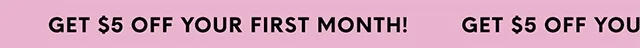 GET $5 OFF YOUR FIRST MONTH!