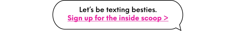 Let’s be texting besties. Sign up for the inside scoop >