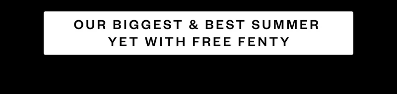 OUR BIGGEST & BEST SUMMER YET WITH FREE FENTY