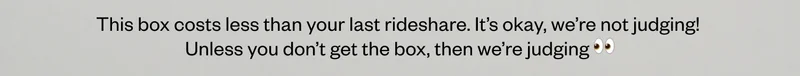 This box costs less than your last rideshare. It's okay, we're not judging! Unless you don't get the box, then we're judging!