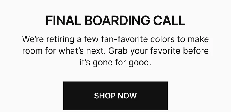 We’re retiring a few fan-favorite colors to make room for what’s next. Grab your favorite before it’s gone for good.