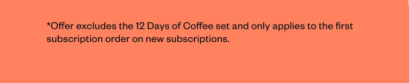 *Offer excludes the 12 Days of Coffee set and only applies to the first subscription order on new subscriptions.