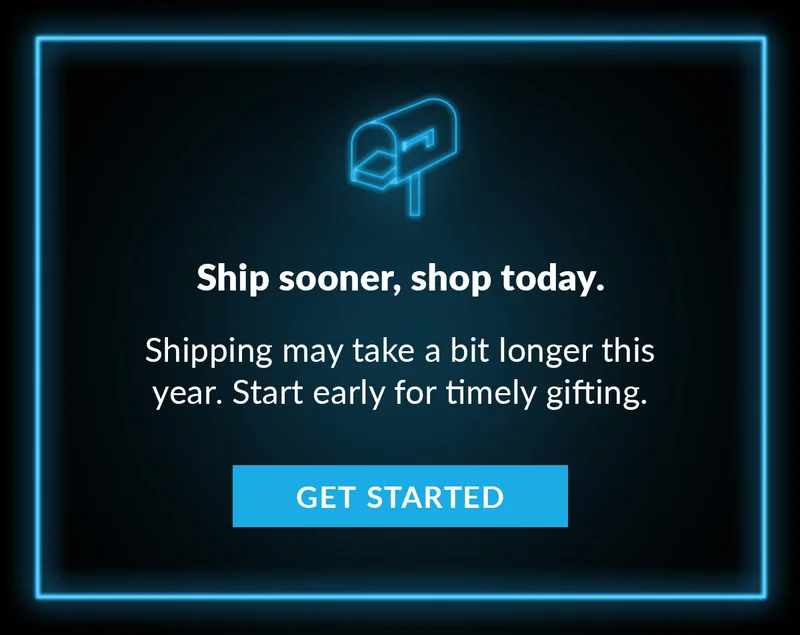 Ship sooner, shop today. Shipping may take a bit longer this year. Start early for timely gifting. Get Started