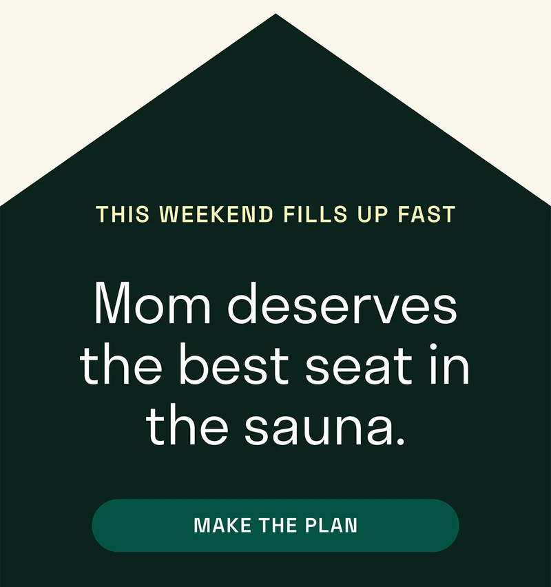 This weekend fills up fast. Mom deserve the best seat in the sauna. Make a plan.