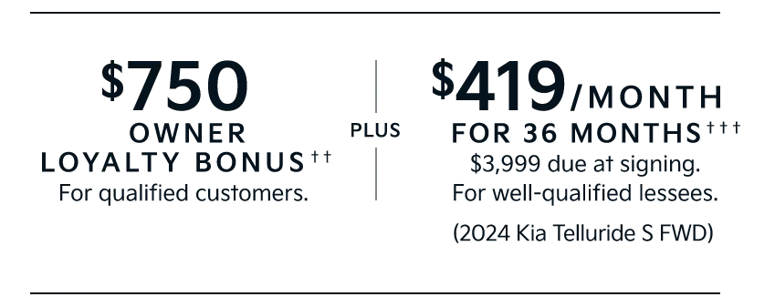 $750 OWNER LOYALTY BONUS†† For qualified customers. | PLUS | $419/Month | FOR 36 MONTHS††† | $3,999 due at signing.| For well-qualified lessees. | (2024 Kia Telluride S FWD)