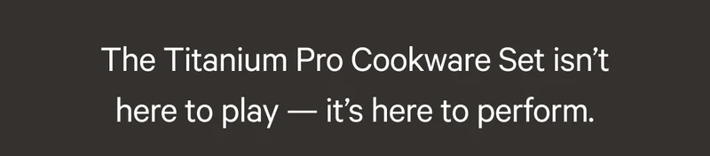 The Titanium Pro Cookware Set isn’t here to play — it’s here to perform.
