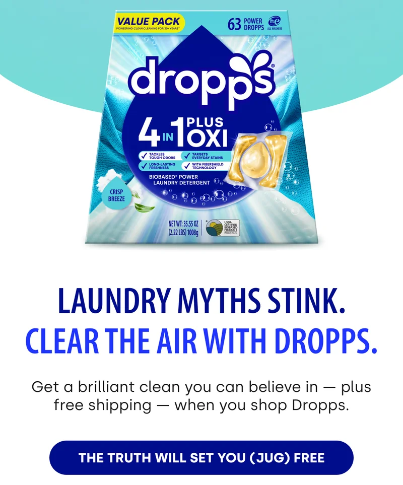 Laundry myths stink. Clear the air with Dropps. Get a brilliant clean you can believe in — plus free shipping — when you shop Dropps. [THE TRUTH WILL SET YOU (JUG) FREE]