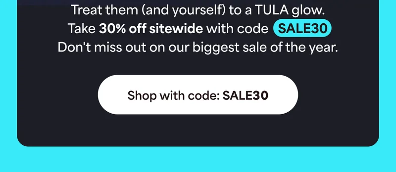Treat them (and yourself) to a TULA glow. Take 30% off sitewide with code discount code. Don't miss out on our biggest sale of the year. -- Shop with code: discount code