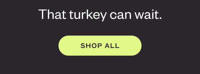 The turkey can wait. SHOP ALL.