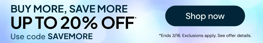 Buy more, save more up to 20% off* Use code SAVEMORE *Ends 3/16. Exclusions apply . See offer details