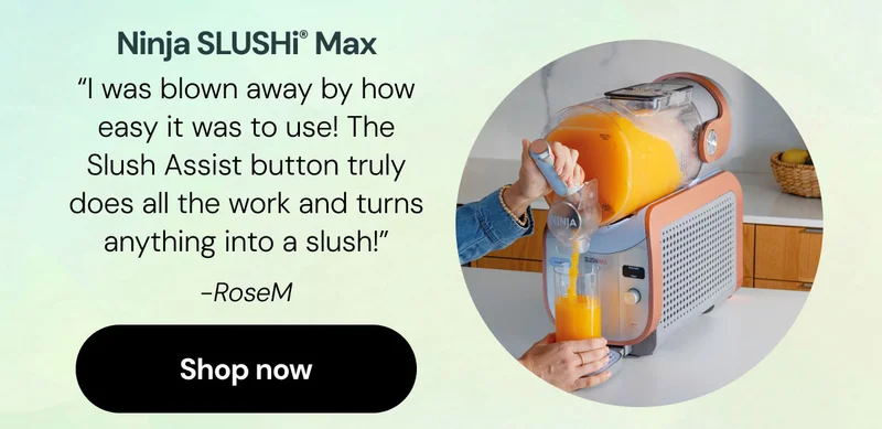Ninja SLUSHiยฎ Max "I was blown away by how easy it was to use! The Slush Assist button truly does all the work and turns anything into a slush!" - RoseM