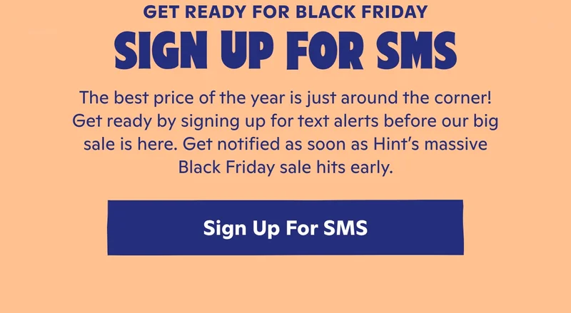 Sign up for SMS to get notified as soon as Hint's massive Black Friday sale hits early.
