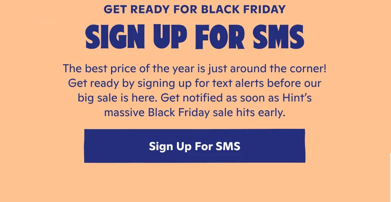 Sign up for SMS to get notified as soon as Hint's massive Black Friday sale hits early.