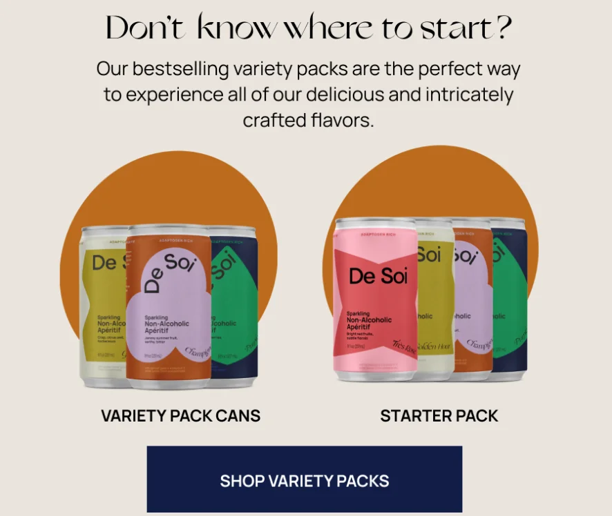Image containing ad copy: Don't know where to start? Our bestselling variety packs are the perfect way to experience all of our delicious and intricately crafted flavors. CTA:Shop Variety Packs
