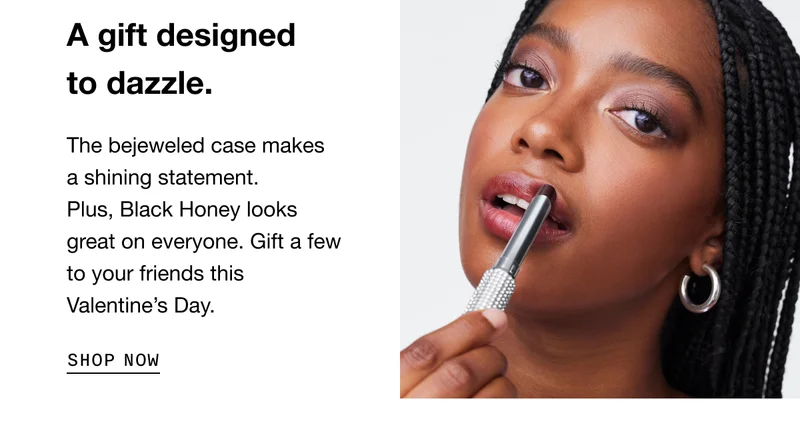A gift designed to dazzle. The bejeweled case makes a shining statement. Plus, Black Honey looks great on everyone. Gift a few to your friends this Valentine's Day. SHOP NOW